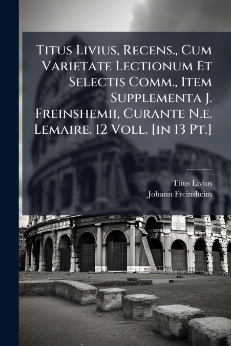 Titus Livius, Recens., Cum Varietate Lectionum Et Selectis Comm., Item Supplementa J. Freinshemii, Curante N.e. Lemaire. 12 Voll. [in 13 Pt.]