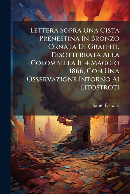 Lettera Sopra Una Cista Prenestina In Bronzo Ornata Di Graffiti, Disotterrata Alla Colombella Il 4 Maggio 1866, Con Una Osservazione Intorno Ai Litostroti