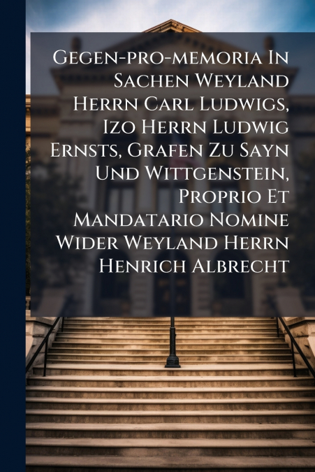 Gegen-pro-memoria In Sachen Weyland Herrn Carl Ludwigs, Izo Herrn Ludwig Ernsts, Grafen Zu Sayn Und Wittgenstein, Proprio Et Mandatario Nomine Wider Weyland Herrn Henrich Albrecht