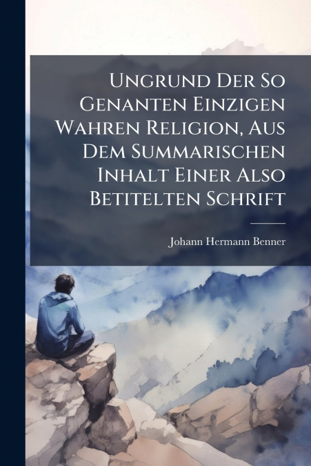 Ungrund Der So Genanten Einzigen Wahren Religion, Aus Dem Summarischen Inhalt Einer Also Betitelten Schrift