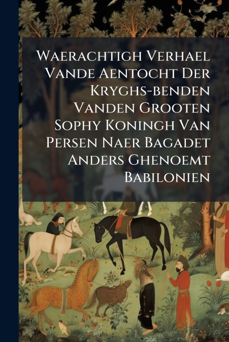 Waerachtigh Verhael Vande Aentocht Der Kryghs-benden Vanden Grooten Sophy Koningh Van Persen Naer Bagadet Anders Ghenoemt Babilonien