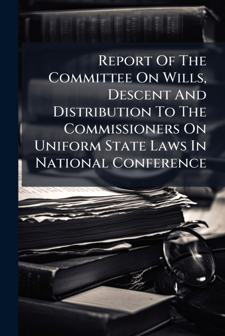 Report Of The Committee On Wills, Descent And Distribution To The Commissioners On Uniform State Laws In National Conference
