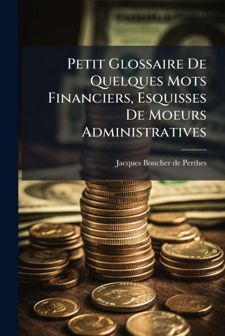 Petit Glossaire De Quelques Mots Financiers, Esquisses De Moeurs Administratives