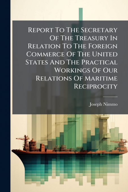 Report To The Secretary Of The Treasury In Relation To The Foreign Commerce Of The United States And The Practical Workings Of Our Relations Of Maritime Reciprocity