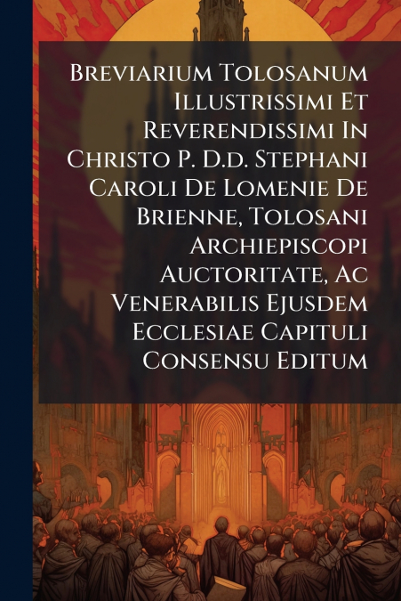 Breviarium Tolosanum Illustrissimi Et Reverendissimi In Christo P. D.d. Stephani Caroli De Lomenie De Brienne, Tolosani Archiepiscopi Auctoritate, Ac Venerabilis Ejusdem Ecclesiae Capituli Consensu Ed