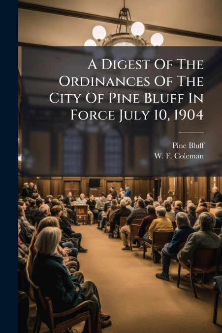 A Digest Of The Ordinances Of The City Of Pine Bluff In Force July 10, 1904