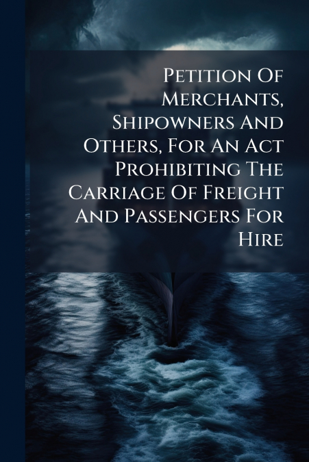 Petition Of Merchants, Shipowners And Others, For An Act Prohibiting The Carriage Of Freight And Passengers For Hire