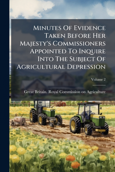 Minutes Of Evidence Taken Before Her Majesty’s Commissioners Appointed To Inquire Into The Subject Of Agricultural Depression