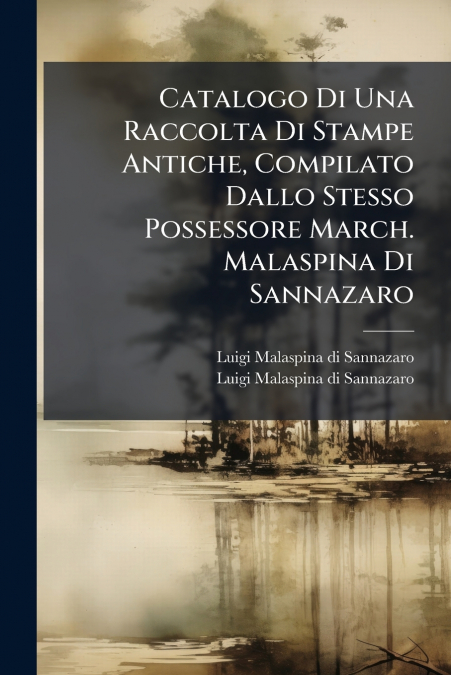 Catalogo Di Una Raccolta Di Stampe Antiche, Compilato Dallo Stesso Possessore March. Malaspina Di Sannazaro
