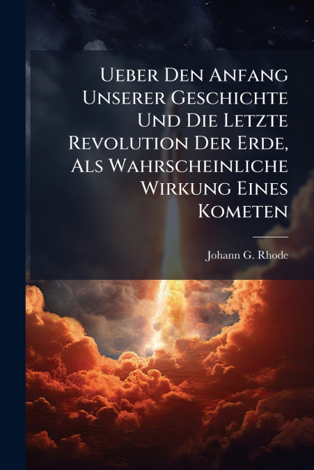 Ueber Den Anfang Unserer Geschichte Und Die Letzte Revolution Der Erde, Als Wahrscheinliche Wirkung Eines Kometen