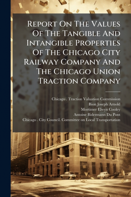 Report On The Values Of The Tangible And Intangible Properties Of The Chicago City Railway Company And The Chicago Union Traction Company