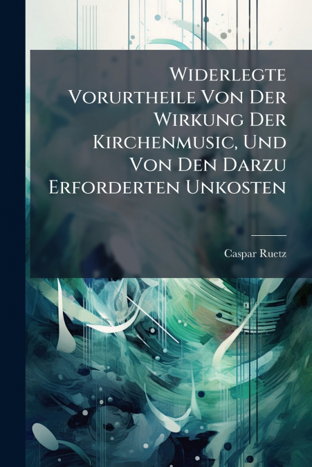 Widerlegte Vorurtheile Von Der Wirkung Der Kirchenmusic, Und Von Den Darzu Erforderten Unkosten