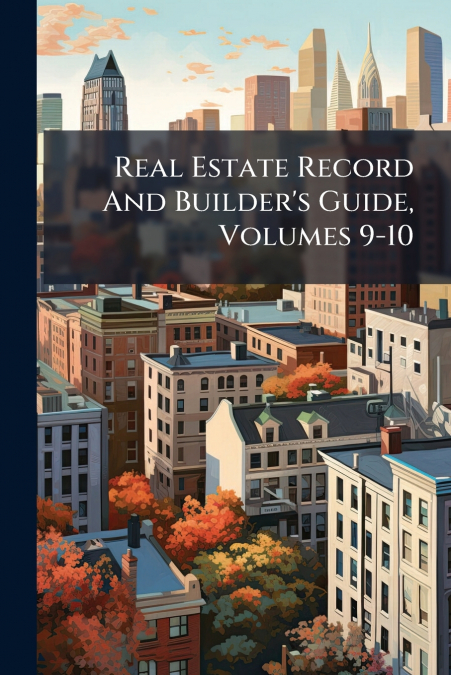 Real Estate Record And Builder’s Guide, Volumes 9-10