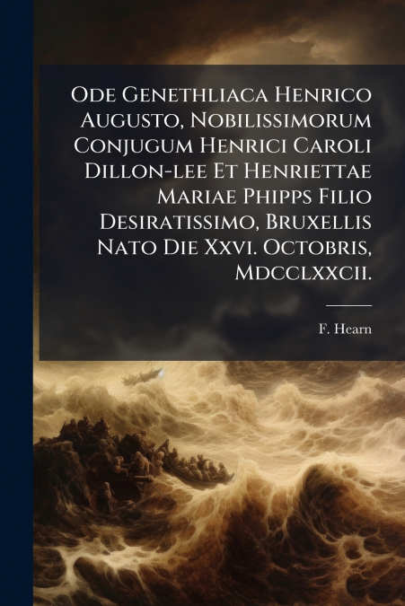 Ode Genethliaca Henrico Augusto, Nobilissimorum Conjugum Henrici Caroli Dillon-lee Et Henriettae Mariae Phipps Filio Desiratissimo, Bruxellis Nato Die Xxvi. Octobris, Mdcclxxcii.
