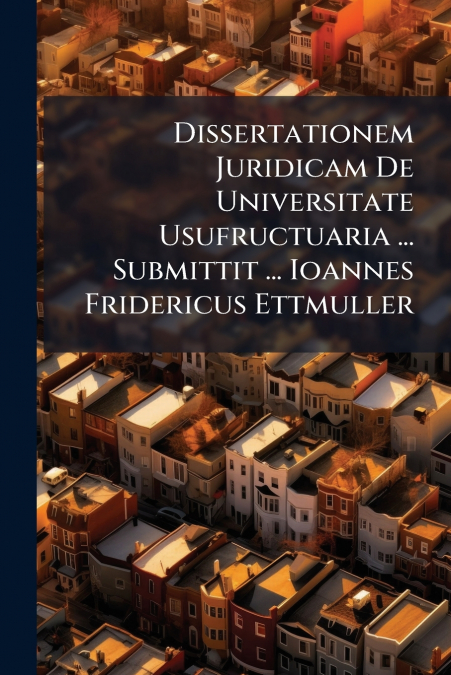 Dissertationem Juridicam De Universitate Usufructuaria ... Submittit ... Ioannes Fridericus Ettmuller