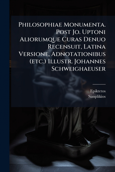 Philosophiae Monumenta. Post Jo. Uptoni Aliorumque Curas Denuo Recensuit, Latina Versione, Adnotationibus (etc.) Illustr. Johannes Schweighaeuser
