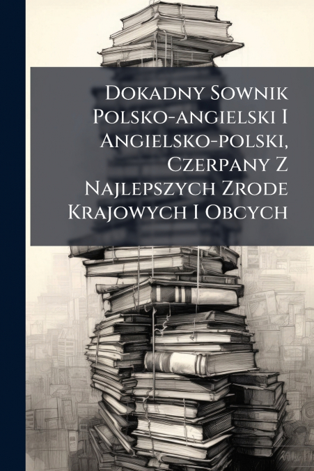 Dokadny Sownik Polsko-angielski I Angielsko-polski, Czerpany Z Najlepszych Zrode Krajowych I Obcych