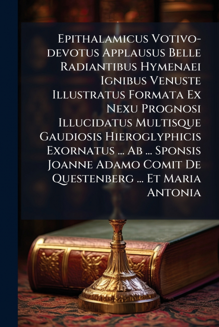 Epithalamicus Votivo-devotus Applausus Belle Radiantibus Hymenaei Ignibus Venuste Illustratus Formata Ex Nexu Prognosi Illucidatus Multisque Gaudiosis Hieroglyphicis Exornatus ... Ab ... Sponsis Joann
