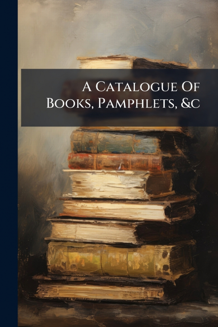 A Catalogue Of Books, Pamphlets, &c