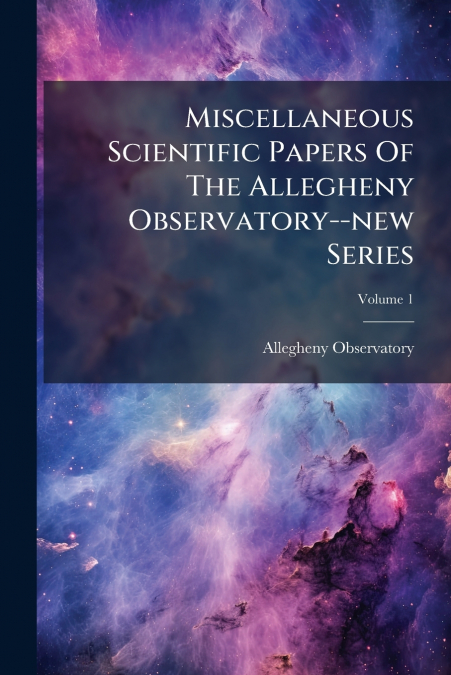 Miscellaneous Scientific Papers Of The Allegheny Observatory--new Series; Volume 1