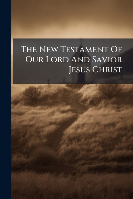 The New Testament Of Our Lord And Savior Jesus Christ