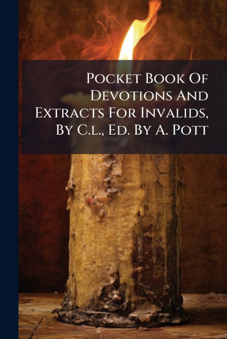 Pocket Book Of Devotions And Extracts For Invalids, By C.l., Ed. By A. Pott