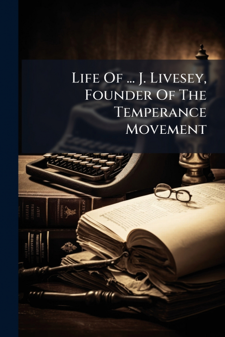 Life Of ... J. Livesey, Founder Of The Temperance Movement