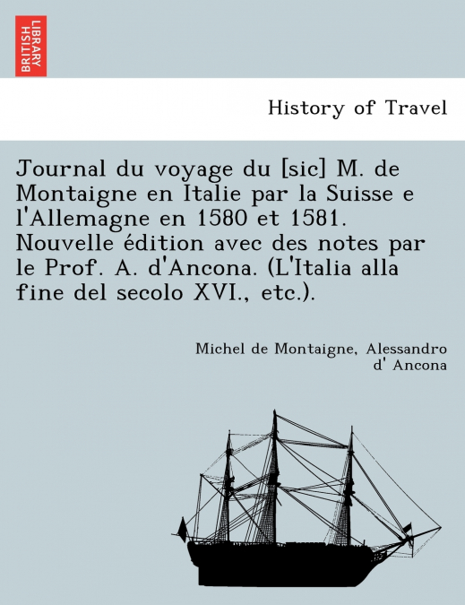 Journal du voyage du [sic] M. de Montaigne en Italie par la Suisse e l’Allemagne en 1580 et 1581. Nouvelle édition avec des notes par le Prof. A. d’Ancona. (L’Italia alla fine del secolo XVI., etc.).