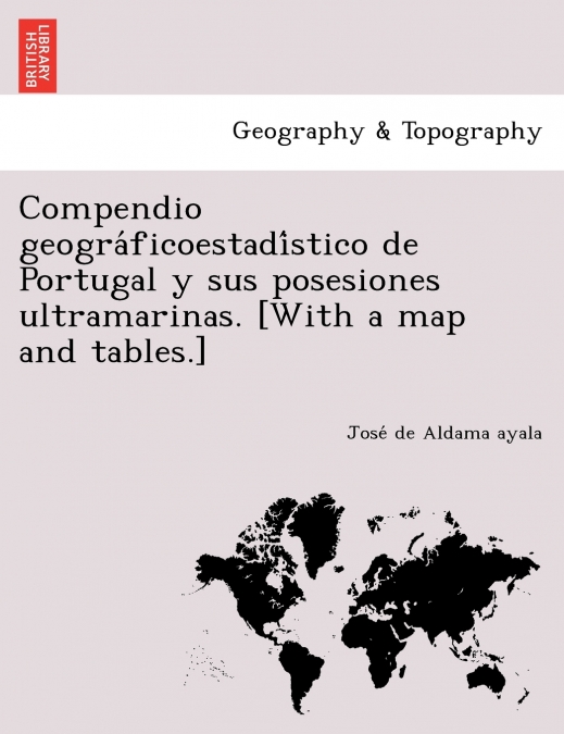 Compendio geográficoestadístico de Portugal y sus posesiones ultramarinas. [With a map and tables.]