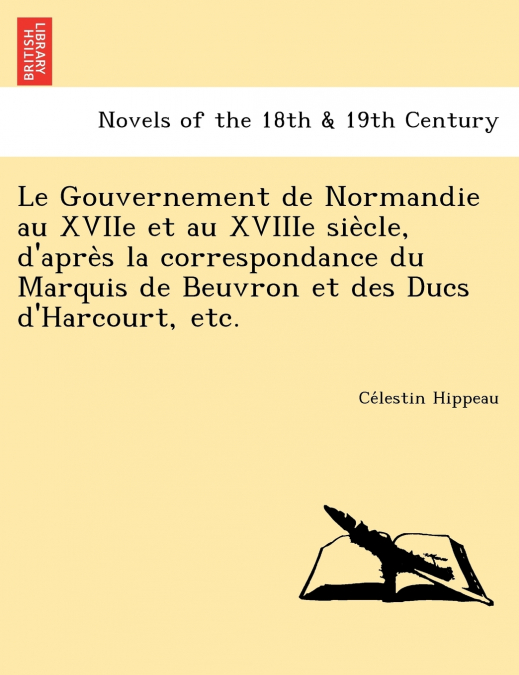 Le Gouvernement de Normandie Au Xviie Et Au Xviiie Sie Cle, D’Apre S La Correspondance Du Marquis de Beuvron Et Des Ducs D’Harcourt, Etc.
