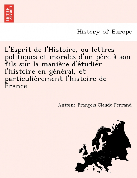 L’Esprit de L’Histoire, Ou Lettres Politiques Et Morales D’Un Pe Re a Son Fils Sur La Manie Re D’e Tudier L’Histoire En GE Ne Ral, Et Particulie Remen