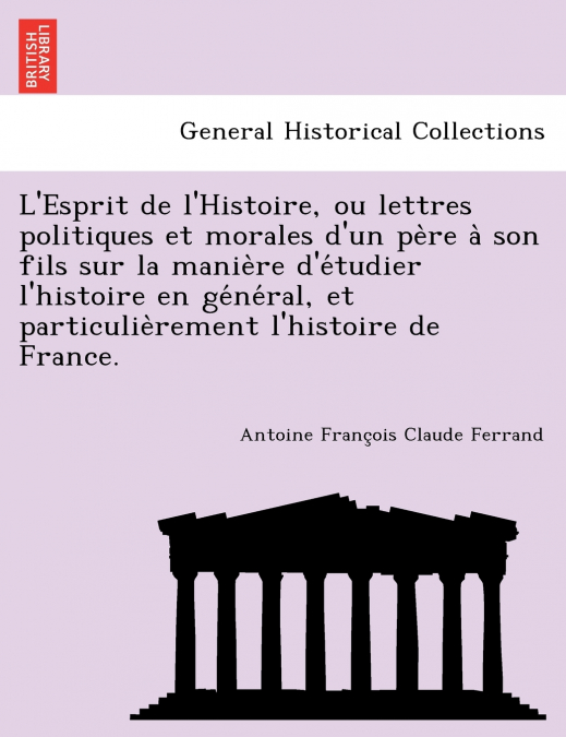 L’Esprit de L’Histoire, Ou Lettres Politiques Et Morales D’Un Pe Re a Son Fils Sur La Manie Re D’e Tudier L’Histoire En GE Ne Ral, Et Particulie Remen