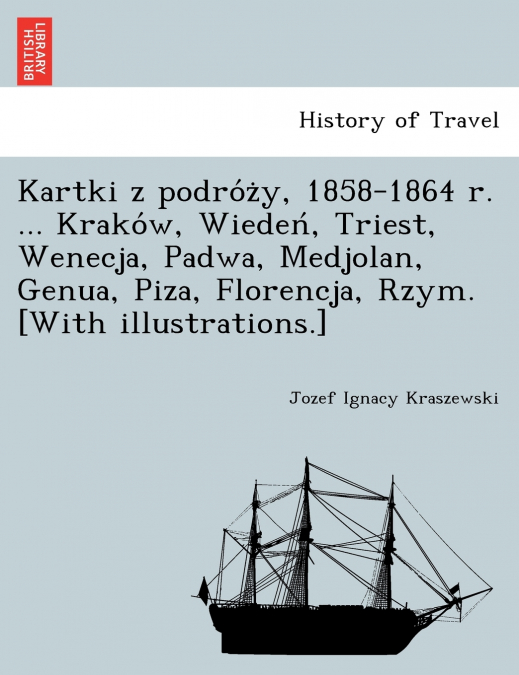 Kartki z podróży, 1858-1864 r. ... Kraków, Wiedeń, Triest, Wenecja, Padwa, Medjolan, Genua, Piza, Florencja, Rzym. [With illustrations.]