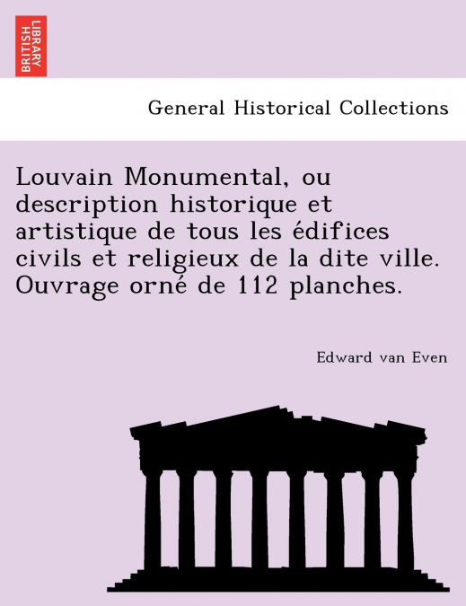 Louvain Monumental, ou description historique et artistique de tous les édifices civils et religieux de la dite ville. Ouvrage orné de 112 planches.