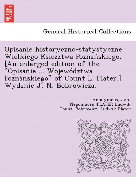 Opisanie historyczno-statystyczne Wielkiego Ksiezztwa Poznańskiego. [An enlarged edition of the 'Opisanie ... Województwa Poznánskiego' of Count L. Plater.] Wydanie J. N. Bobrowicza.