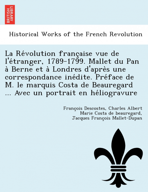 La Révolution française vue de l’étranger, 1789-1799. Mallet du Pan à Berne et à Londres d’après une correspondance inédite. Préface de M. le marquis Costa de Beauregard ... Avec un portrait e