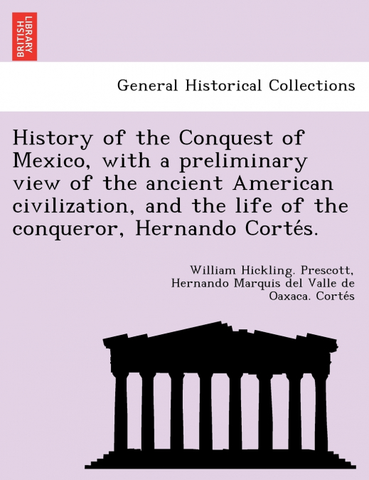 History of the Conquest of Mexico, with a preliminary view of the ancient American civilization, and the life of the conqueror, Hernando Cortés.