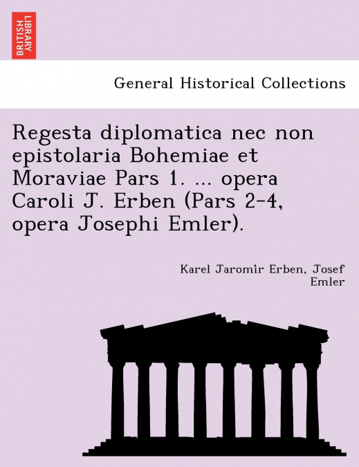Regesta diplomatica nec non epistolaria Bohemiae et Moraviae Pars 1. ... opera Caroli J. Erben (Pars 2-4, opera Josephi Emler).