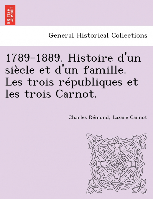 1789-1889. Histoire d’un siècle et d’un famille. Les trois républiques et les trois Carnot.