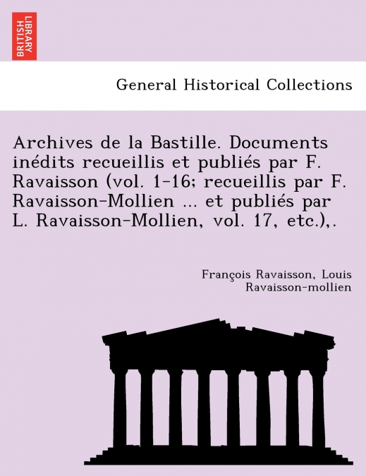 Archives de La Bastille. Documents in Dits Recueillis Et Publi S Par F. Ravaisson (Vol. 1-16; Recueillis Par F. Ravaisson-Mollien ... Et Publi S Par L