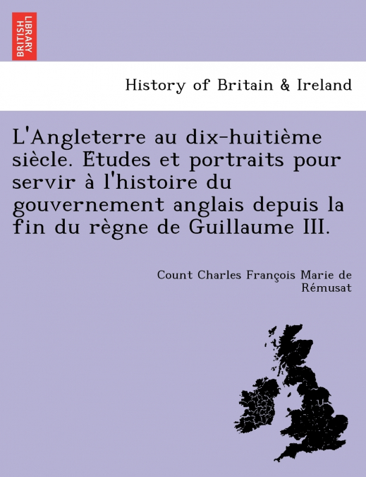 L’Angleterre au dix-huitième siècle. Études et portraits pour servir à l’histoire du gouvernement anglais depuis la fin du règne de Guillaume III.