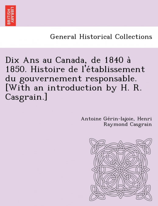Dix Ans au Canada, de 1840 à 1850. Histoire de l’établissement du gouvernement responsable. [With an introduction by H. R. Casgrain.]