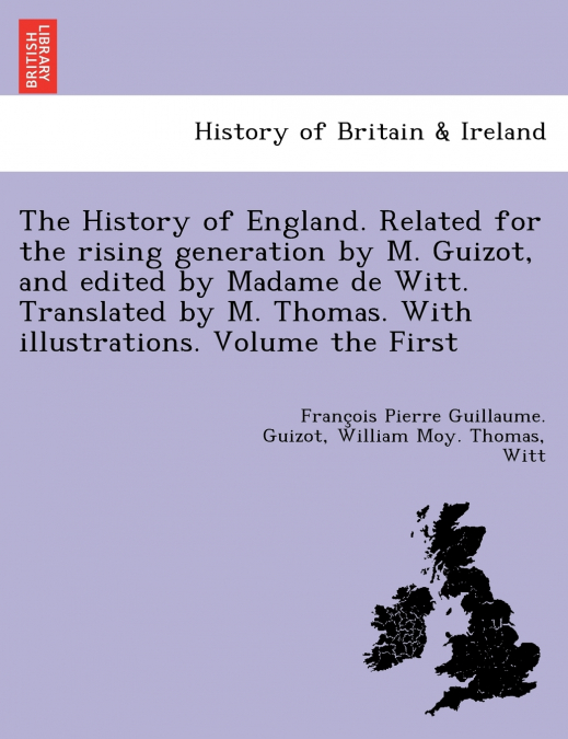 The History of England. Related for the rising generation by M. Guizot, and edited by Madame de Witt. Translated by M. Thomas. With illustrations. Volume the First