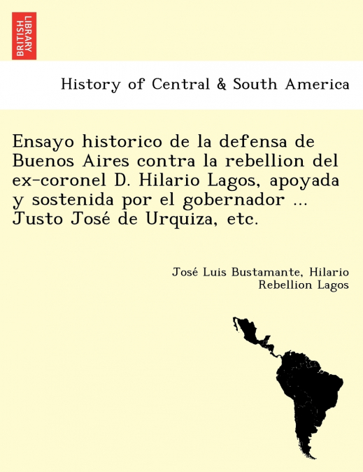 Ensayo historico de la defensa de Buenos Aires contra la rebellion del ex-coronel D. Hilario Lagos, apoyada y sostenida por el gobernador ... Justo José de Urquiza, etc.