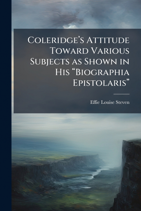 Coleridge’s Attitude Toward Various Subjects as Shown in His 'Biographia Epistolaris'