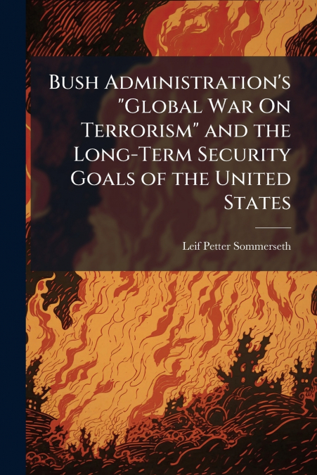 Bush Administration’s 'Global War On Terrorism' and the Long-Term Security Goals of the United States