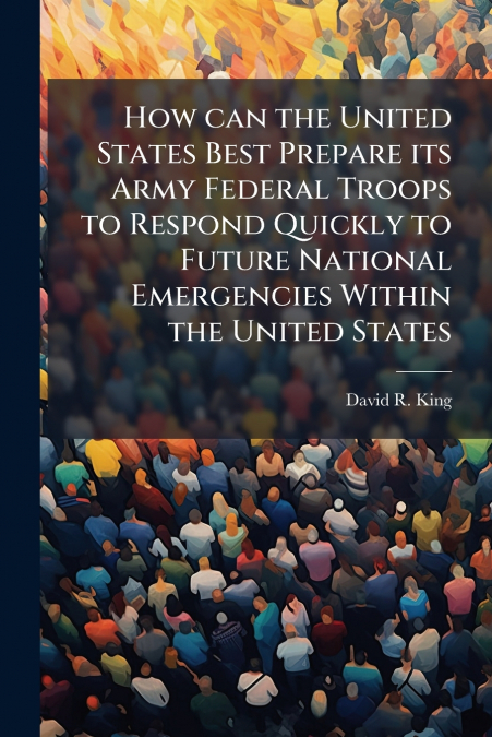 How can the United States Best Prepare its Army Federal Troops to Respond Quickly to Future National Emergencies Within the United States