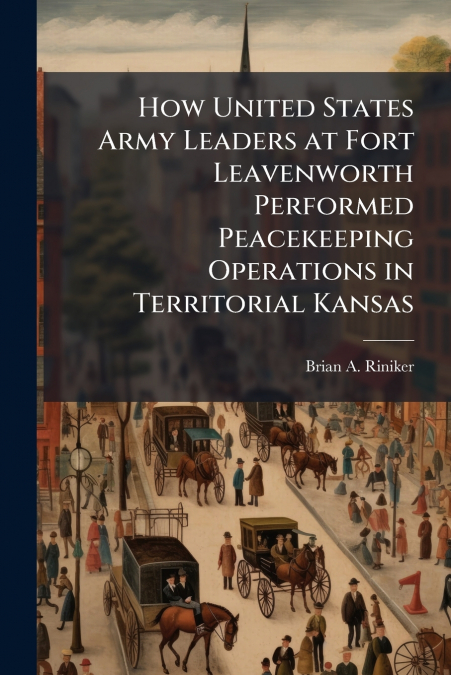 How United States Army Leaders at Fort Leavenworth Performed Peacekeeping Operations in Territorial Kansas