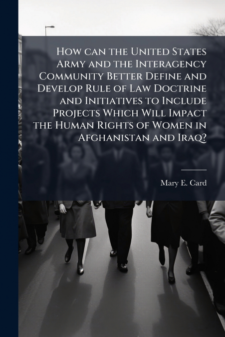 How can the United States Army and the Interagency Community Better Define and Develop Rule of Law Doctrine and Initiatives to Include Projects Which Will Impact the Human Rights of Women in Afghanist