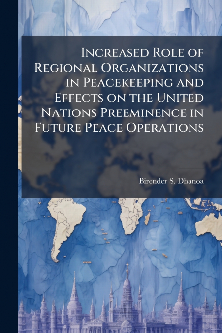 Increased Role of Regional Organizations in Peacekeeping and Effects on the United Nations Preeminence in Future Peace Operations